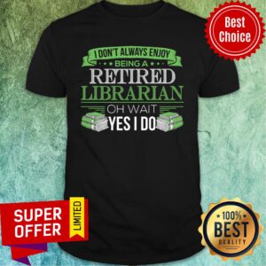 I Don't Always Enjoy Being A Retired Librarian Oh Wait Yes I Do Shirt