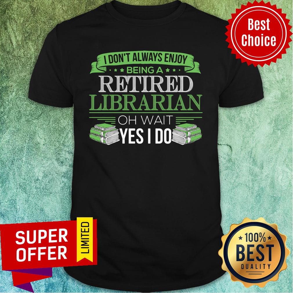 I Don't Always Enjoy Being A Retired Librarian Oh Wait Yes I Do Shirt