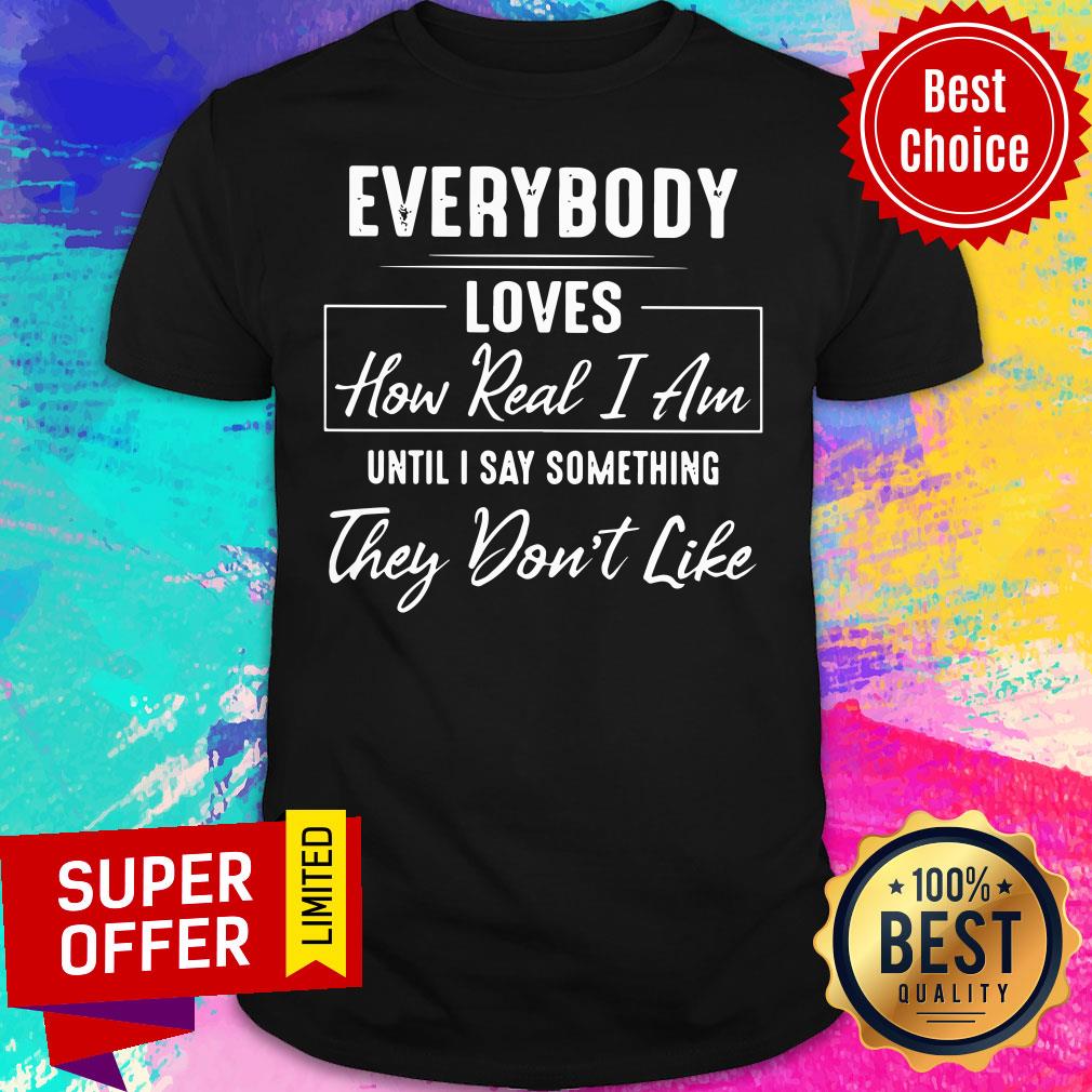 Everybody Loves How Real I Am Shirt