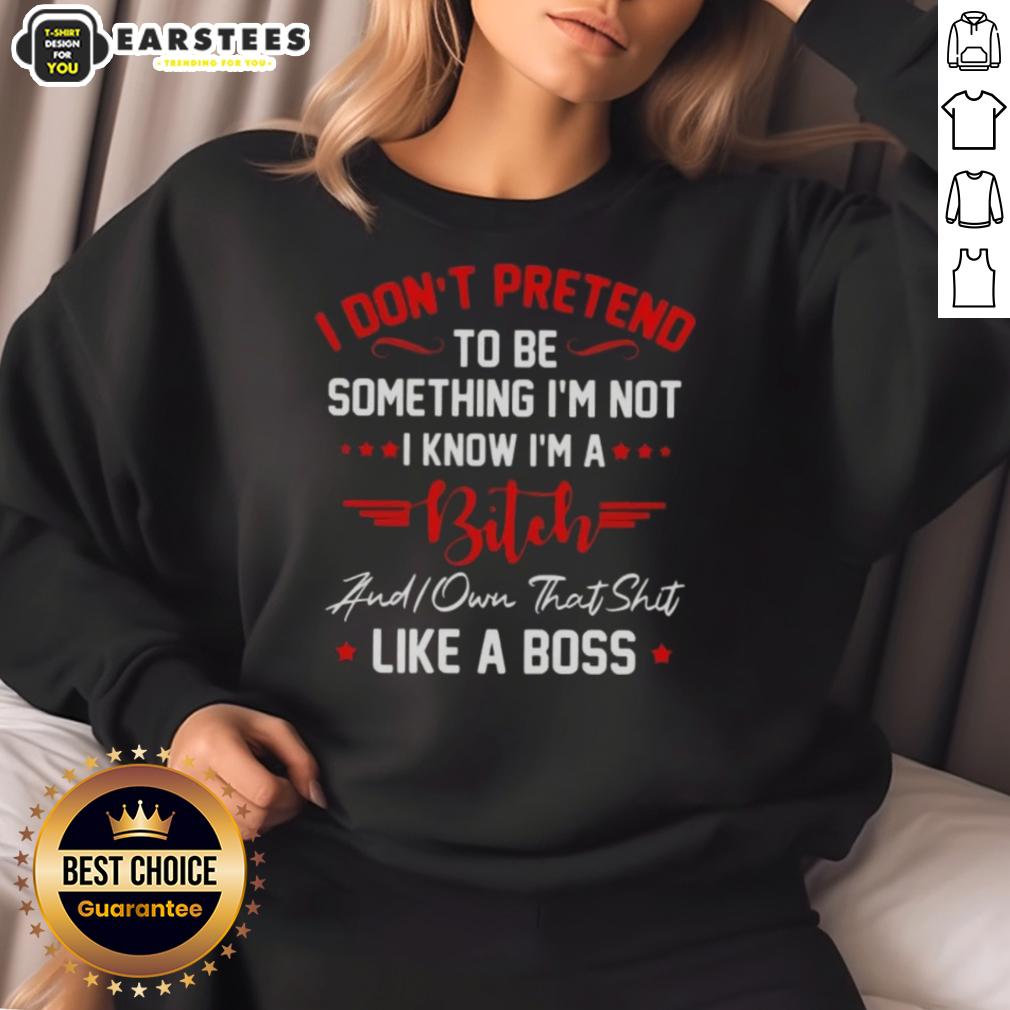 Good I Don't To Be Pretend Something I'm Not I Know I'm A Bitch Did You That Shit Like A Boss T-Shirt - Image 5