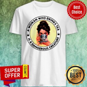 Nice A Woman Who Drinks Tea Is A Dangerous Creature Shirt