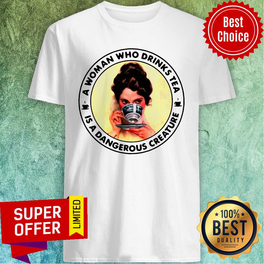 Nice A Woman Who Drinks Tea Is A Dangerous Creature Shirt