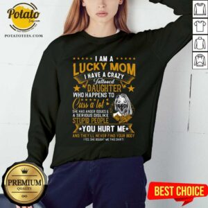 Alternative view of I Am A Lucky Mom I Have A Crazy Tattooed Daughter Who Happens To Cuss A Lot She Has Anger Shirt