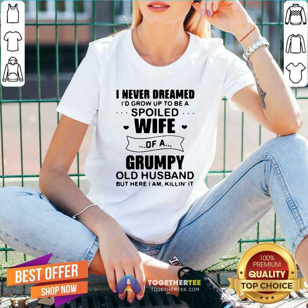 Nice I Never Dreamed Id Grow Up To Be A Spoiled Wife Of A Grumpy Old Husband But Here I Am Killin It Shirt - Image 4