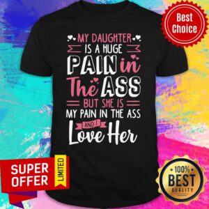 Top My Daughter Is A Huge Pain The Ass But She Is My Pain In The Ass And I Love Her Shirt
