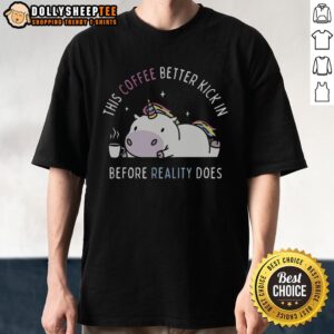 Good This Coffee Better Kick In Before Reality Does Unicorn T-Shirt