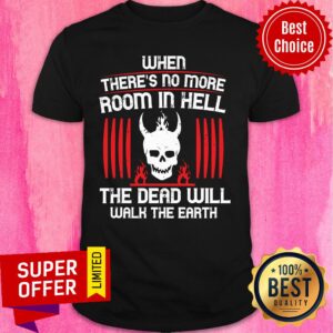 There's No More Room In Hell The Dead Will Walk The Earth Shirt