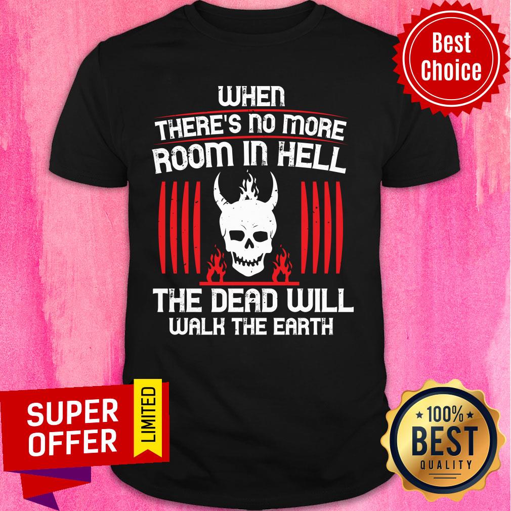 There's No More Room In Hell The Dead Will Walk The Earth Shirt