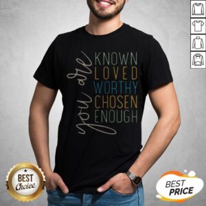 You Are Know Loved Worthy Chosen Enough Shirt