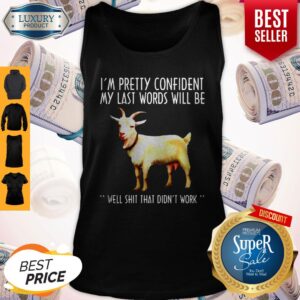 Alternative view of Top Goat Im Pretty Confident My Last Words Will Be Well Shit That Didnt Work Shirt