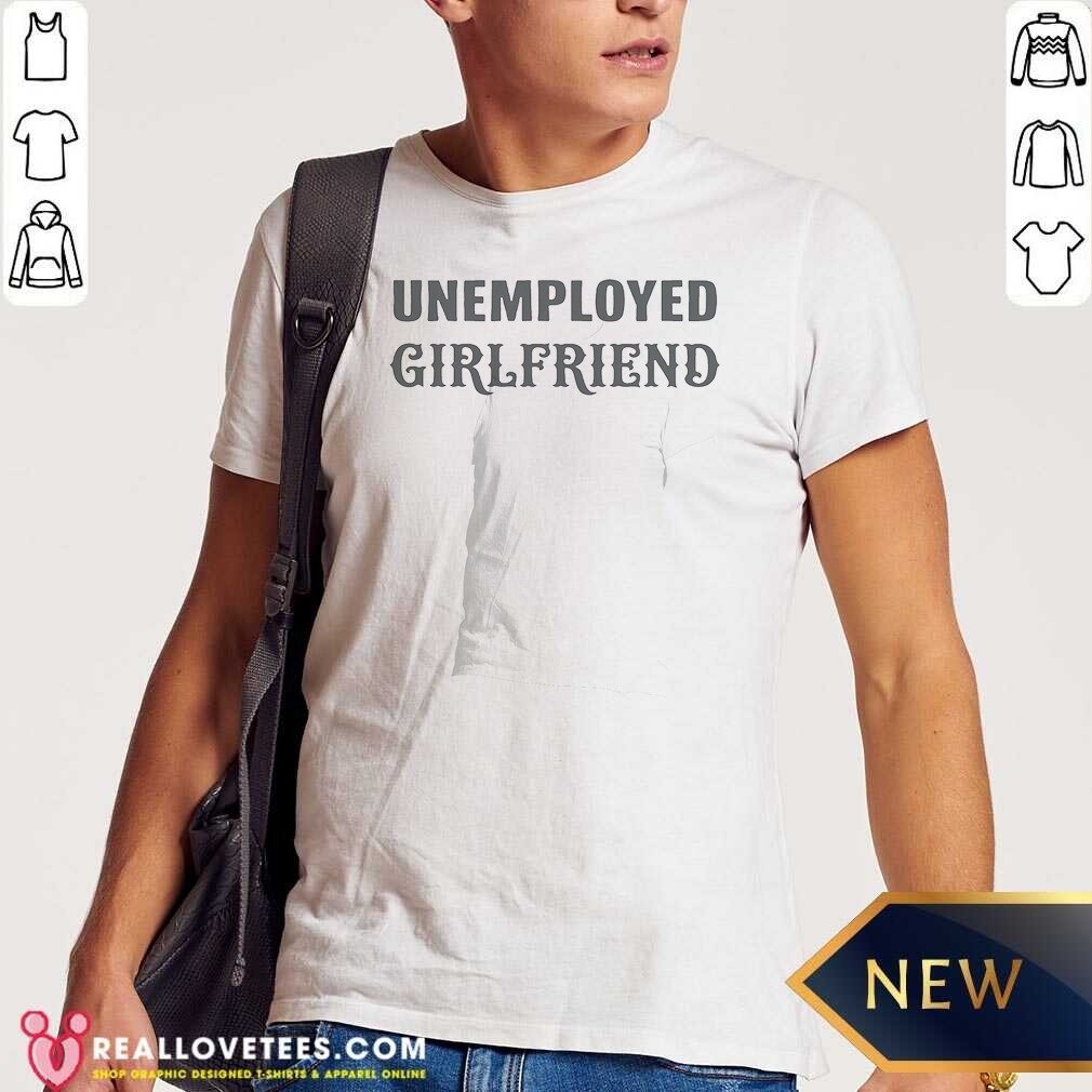 Funny Unemployed Girlfriend Shirt