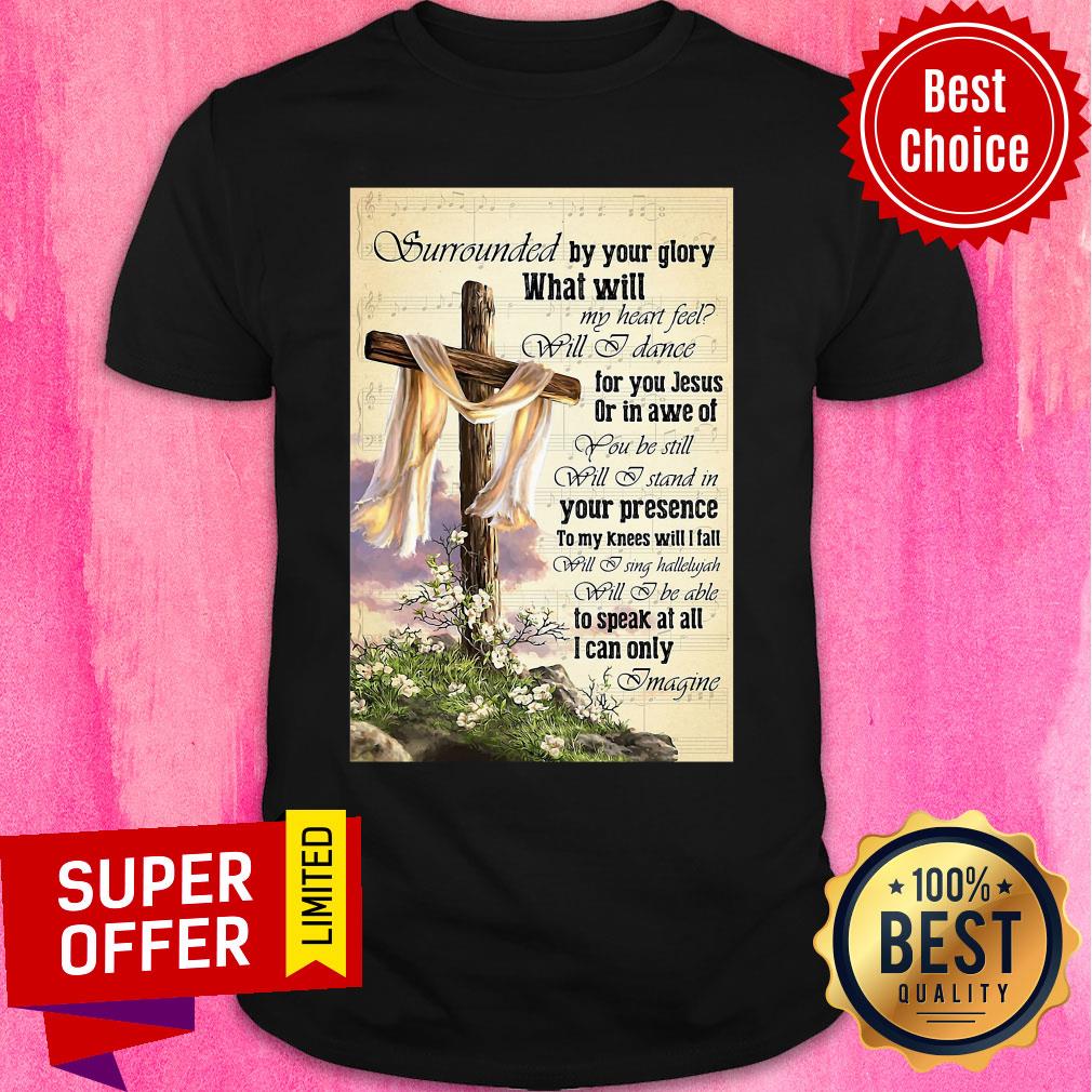 Surrounded By Your Glory What WIll My Heart Feel Will I Dance Shirt