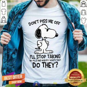 Nice Snoopy Don’t Piss Me Off I’ll Stop Taking My Pills And Nobody Wants That Do They Shirt
