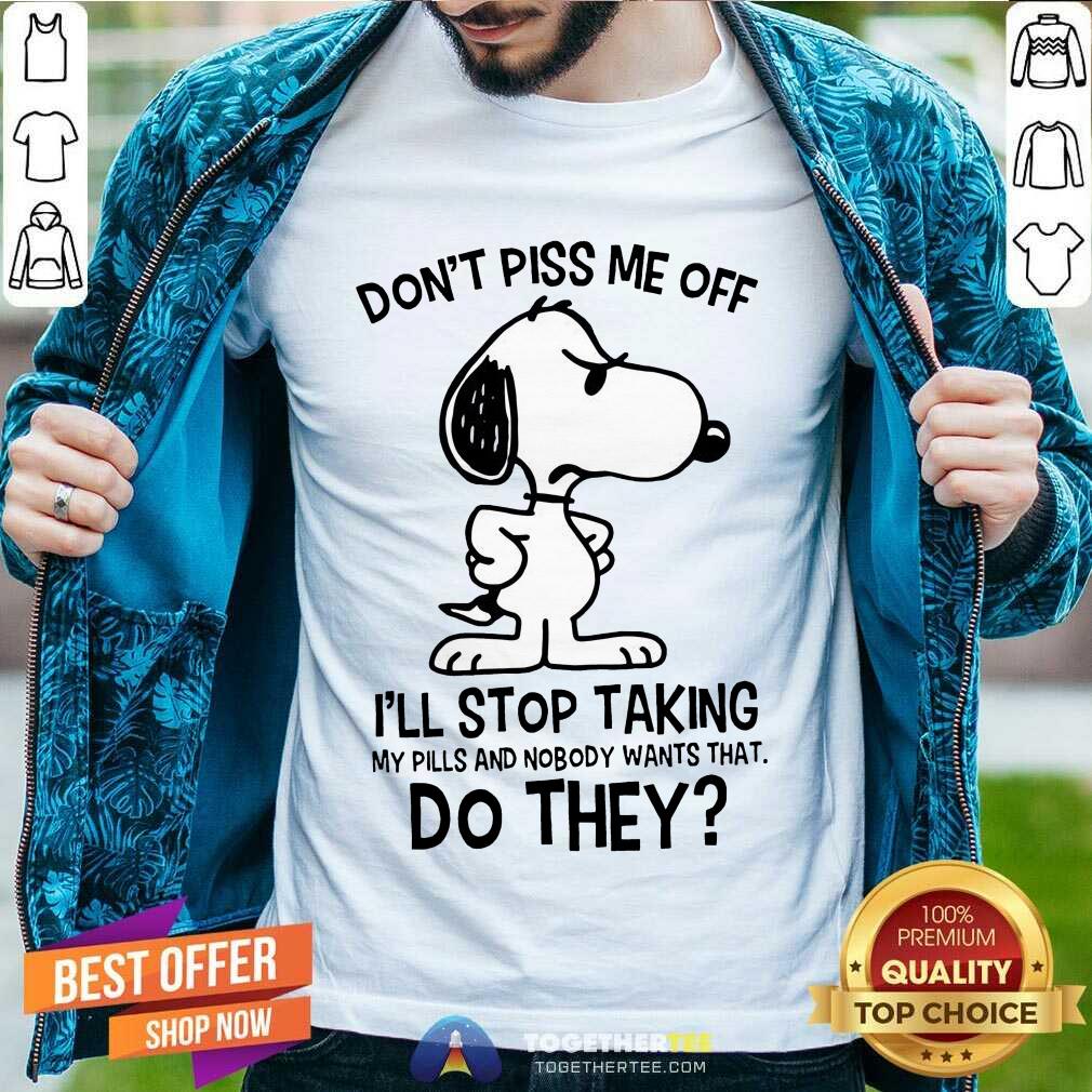 Nice Snoopy Don’t Piss Me Off I’ll Stop Taking My Pills And Nobody Wants That Do They Shirt