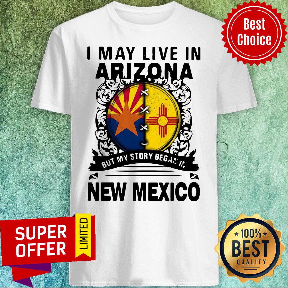 Nice I May Live In Arizona My Story In But My Story Began In New Mexico Shirt