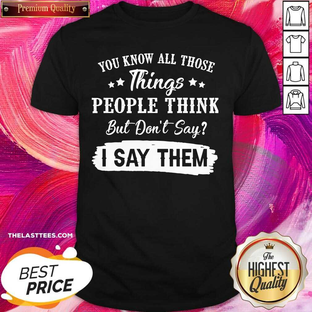 Top You Know All Those Things People Think But Don’t Say I Say Them Shirt