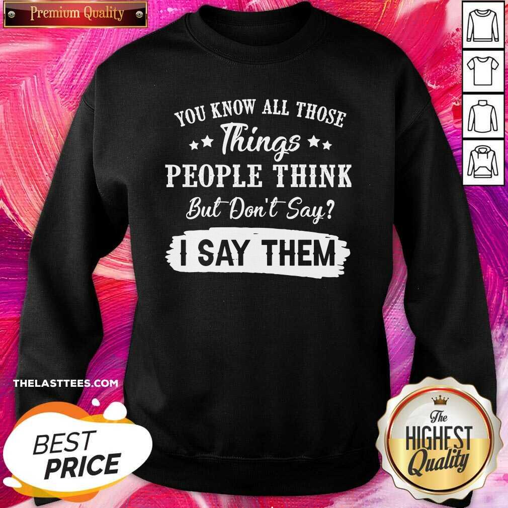 Top You Know All Those Things People Think But Don’t Say I Say Them Shirt - Image 4