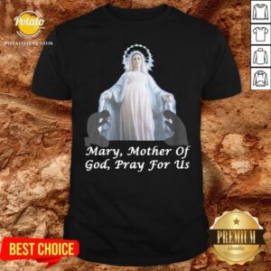 Good Mary Mother Of God Pray For Us Shirt