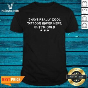 Sweet I Have Really Cool Tattoos Under Here But Im Cold Shirt