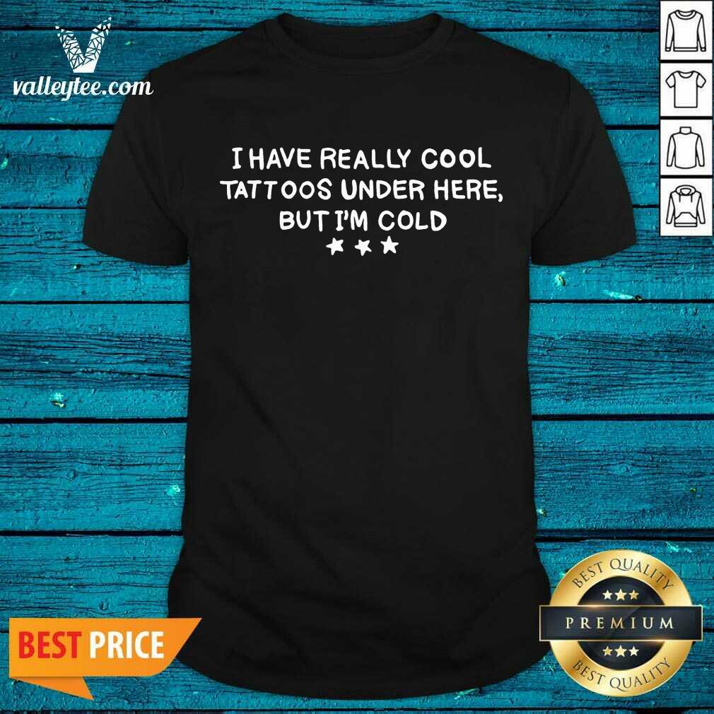 Sweet I Have Really Cool Tattoos Under Here But Im Cold Shirt