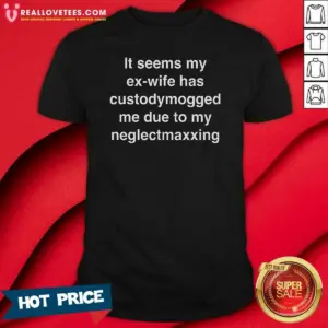 Original It Seems My Ex Wife Has Custodymogged Me Due To My Neglectmaxxing Shirt