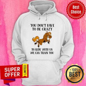 Alternative view of You Don’t Have To Be Crazy To Ride With Us We Can Train You Shirt
