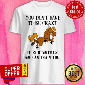 You Don’t Have To Be Crazy To Ride With Us We Can Train You Shirt