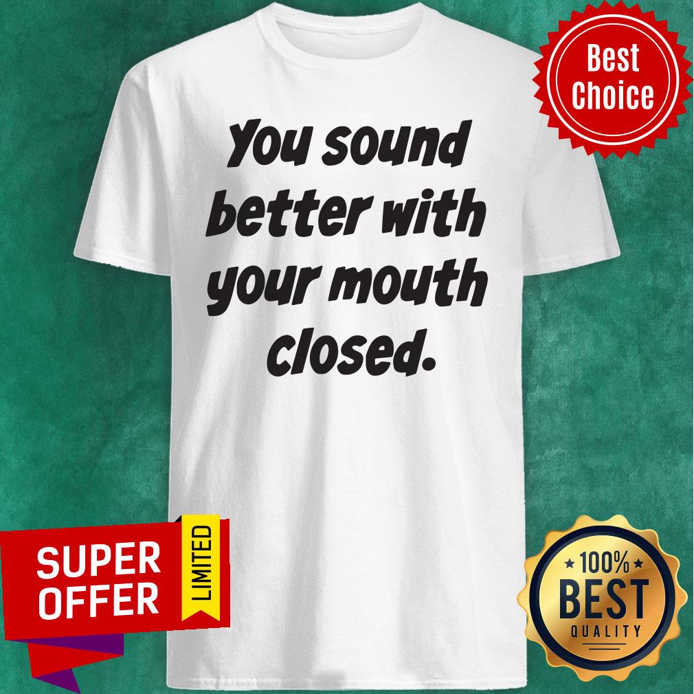 Awesome You Sound Better With Your Mouth Closed Shirt
