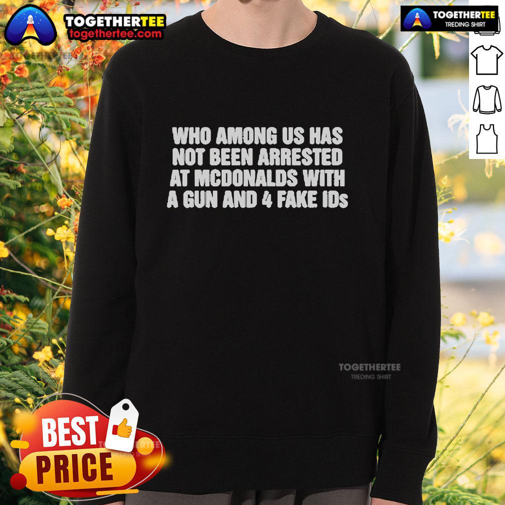 Official Who Among Us Has Not Been Arrested At McDonalds With A Gun And 4 Fake Ids T-Shirt - Image 5