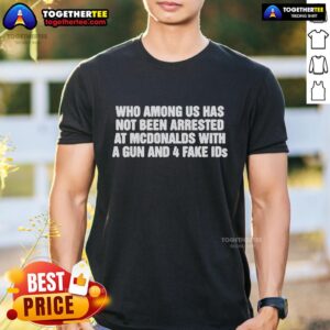 Official Who Among Us Has Not Been Arrested At McDonalds With A Gun And 4 Fake Ids T-Shirt