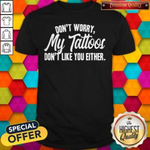 Nice Don’t Worry My Tattoos Don’t Like You Either Shirt