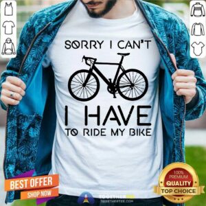 Sorry I Can Not I Have To Ride My Bike Shirt