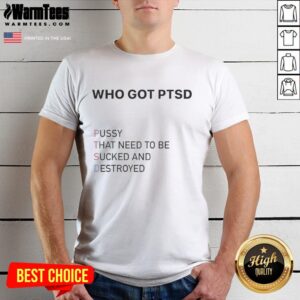 Nice Who Got Ptsd Pussy That Need To Be Sucked And Destroyed T-Shirt
