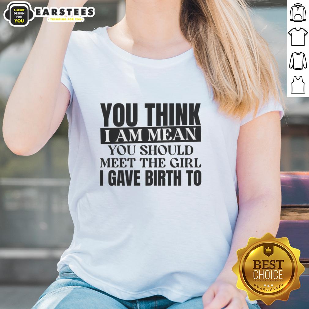 Nice You Think I Am Mean You Should Meet The Girl I Gave Birth To T-Shirt - Image 3