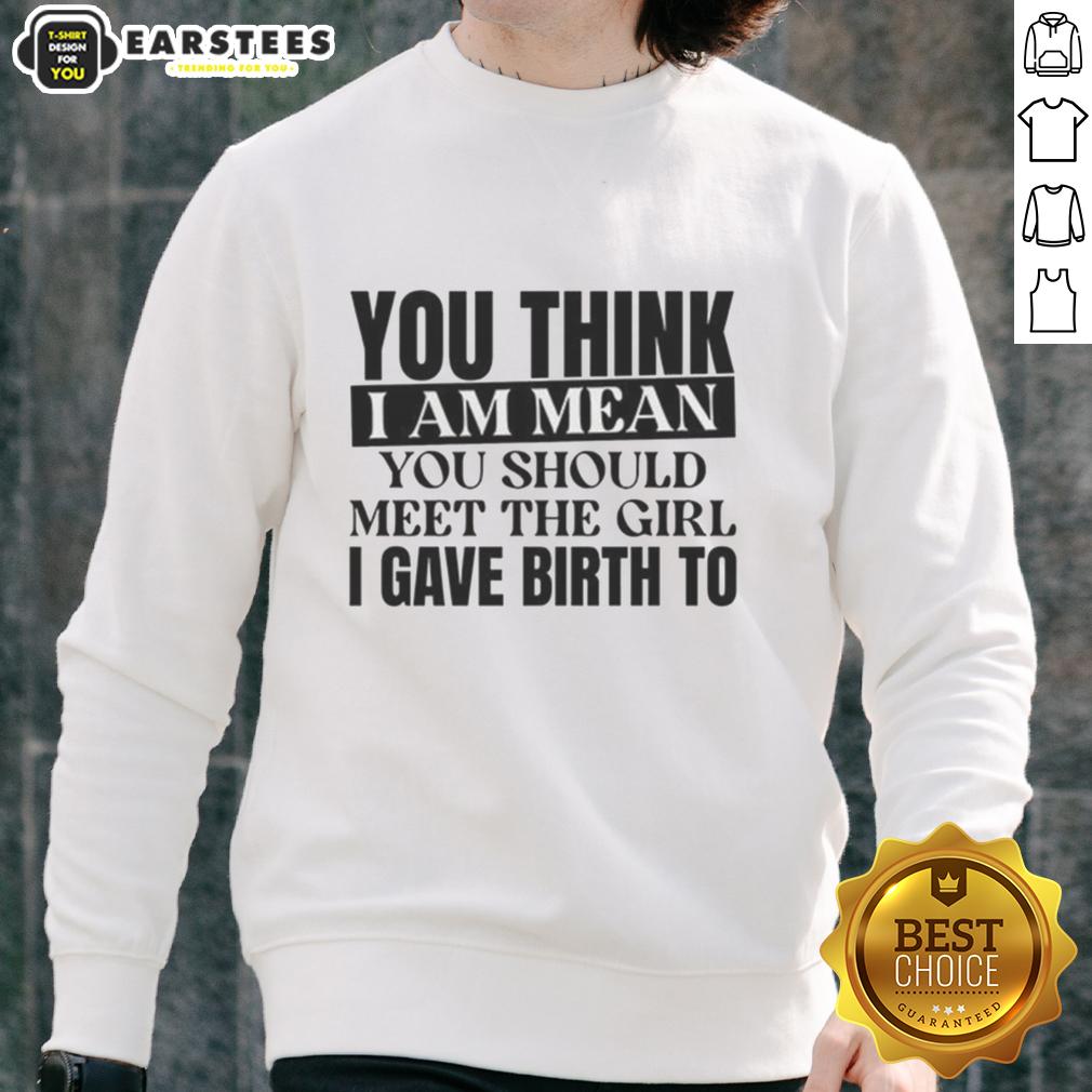 Nice You Think I Am Mean You Should Meet The Girl I Gave Birth To T-Shirt - Image 5