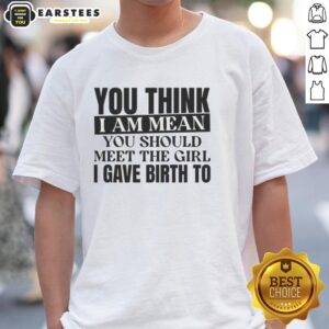 Nice You Think I Am Mean You Should Meet The Girl I Gave Birth To T-Shirt