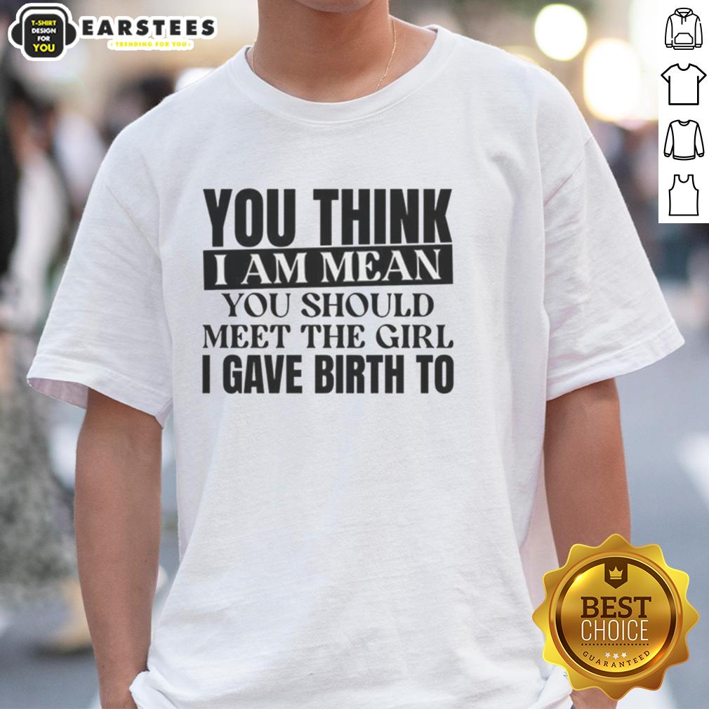 Nice You Think I Am Mean You Should Meet The Girl I Gave Birth To T-Shirt