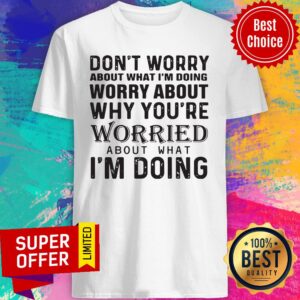 Don't Worry About What I'm Doing Worry About Why You're Worried About What I'm Doing Shirt