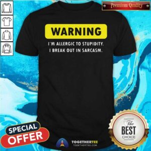 Top Warning I Am Allergic To Stupidity I Break Out In Sarcasm Shirt