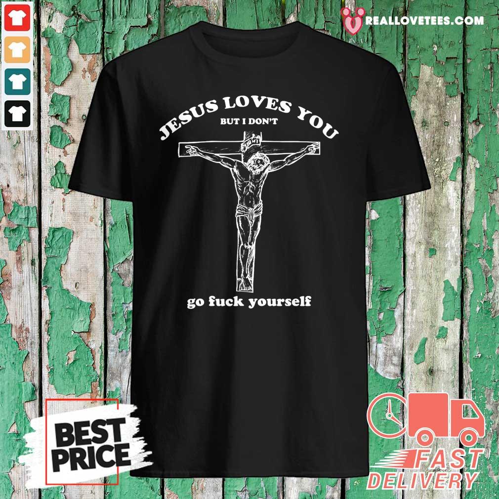 Pro Geartalent Jesus Loves You But I Don’t Go Fuck Yourself Shirt