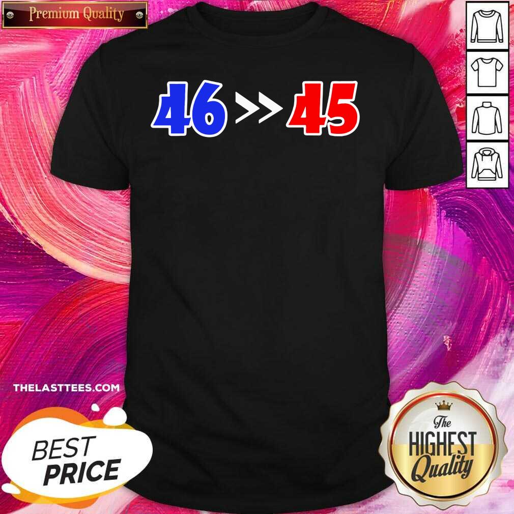 Top 46 Is Greater Than 45 Joe Biden Won 46 45 Anti Trump Lost Shirt