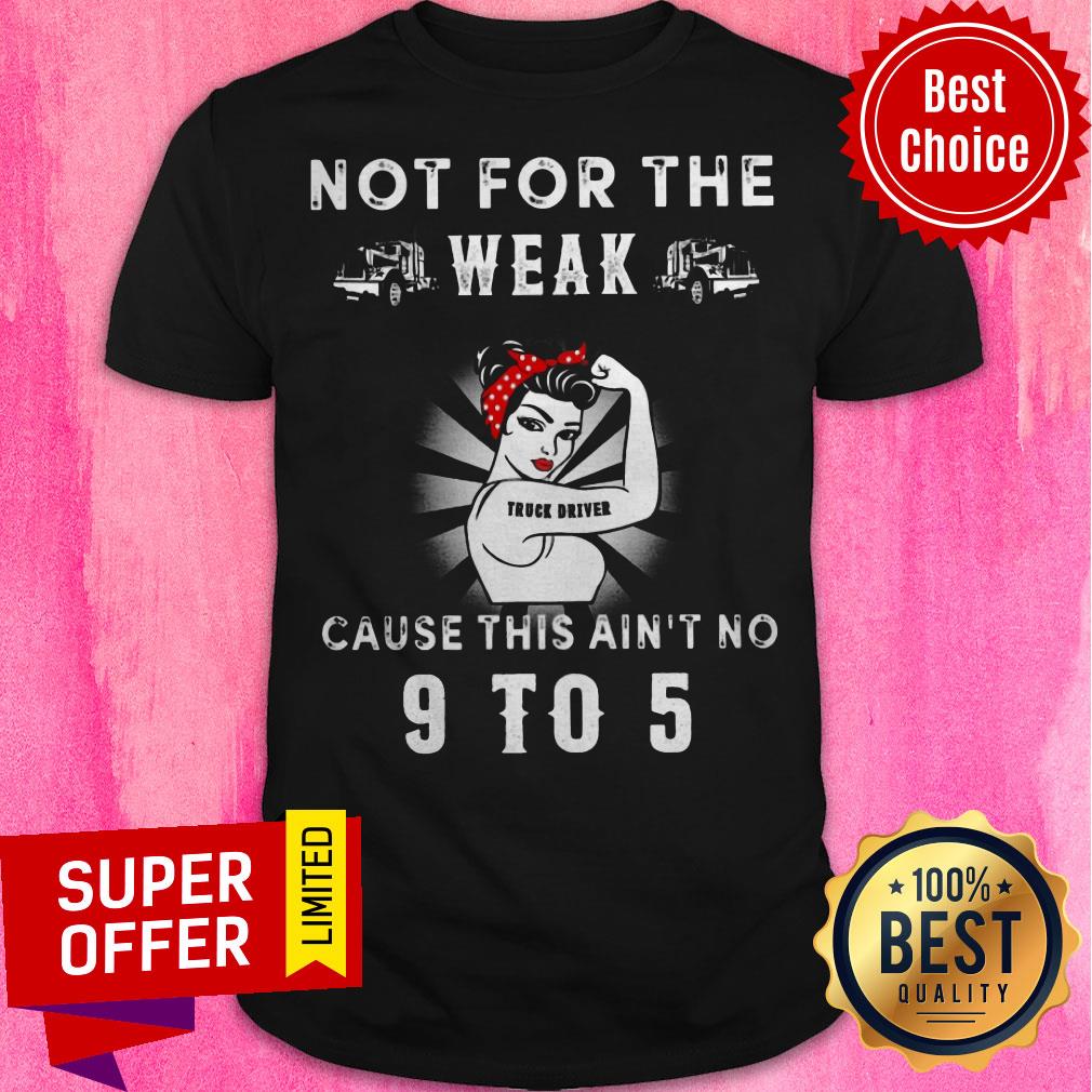 Funny Not For The Weak Truck Driver Cause This Ain't No 9 To 5 Shirt
