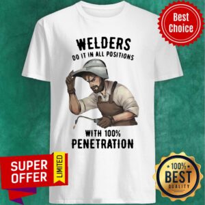 Welders Do It In All Positions With 100 Penetration Shirt