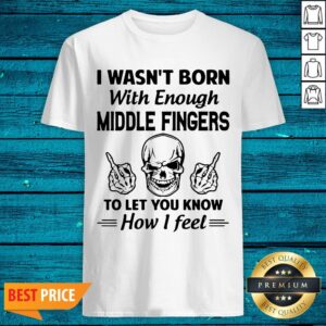 Hot I Wasn't Born With Enough Middle Fingers To Let You Know How I Feel Shirt