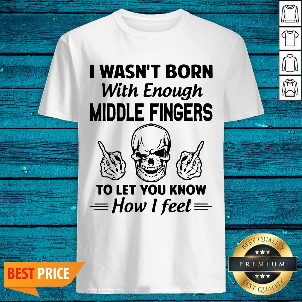Hot I Wasn't Born With Enough Middle Fingers To Let You Know How I Feel Shirt