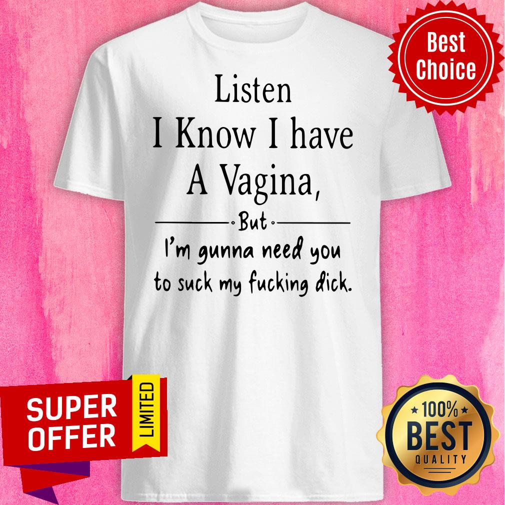 Listen I Know I Have A Vagina But I Am Gonna Need You To Suck My Fucking Dick Shirt