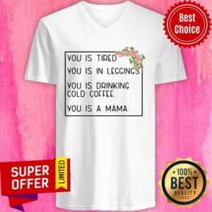 You Is Tired You Is In Leggings You Is Drinking Cold Coffee You Is A Mama Floral Shirt