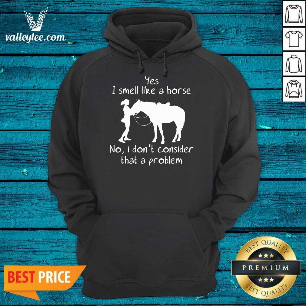 Yes I Smell Like A Horse No I Don'T Consider That A Problem Shirt - Image 5