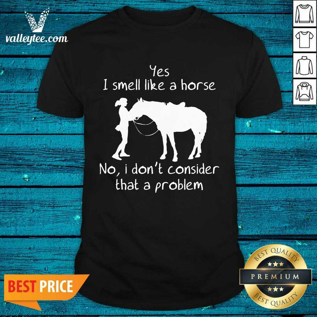 Yes I Smell Like A Horse No I Don'T Consider That A Problem Shirt