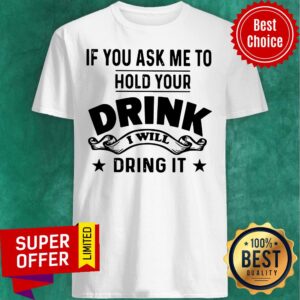 If You Ask Me To Hold Your Drink I Will Dring It Shirt